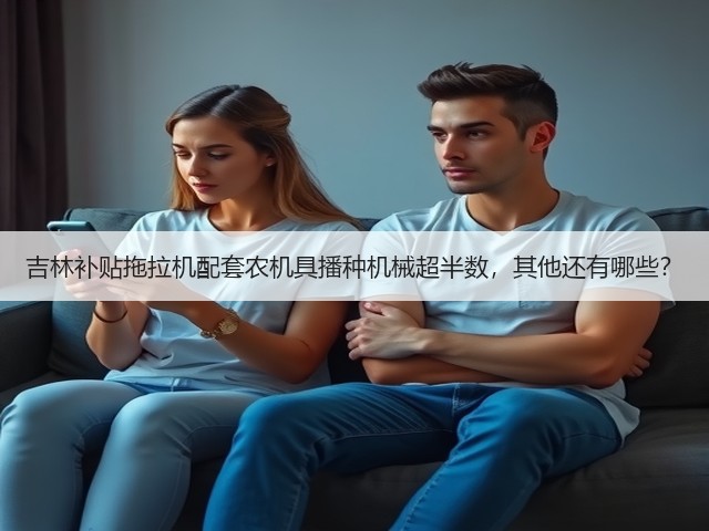 吉林补贴拖拉机配套农机具播种机械超半数,其他还有哪些?(图3) 吉林补贴拖拉机配套农机具播种机械超半数,其他还有哪些?(图3)