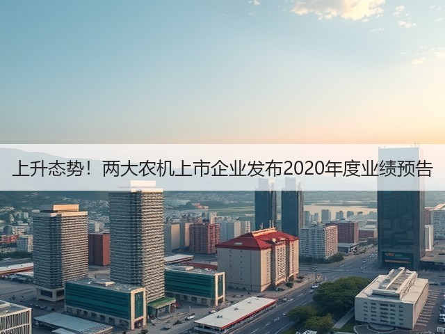 上升态势!两大农机上市企业发布2020年度业绩预告(图2) 上升态势!两大农机上市企业发布2020年度业绩预告(图2)