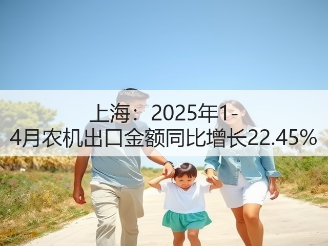 上海：2025年1-4月农机出口金额同比增长22.45%(图2)