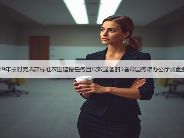2019年按时完成高标准农田建设任务且成效显著的5省获国务院办公厅督查激励(图2) 2019年按时完成高标准农田建设任务且成效显著的5省获国务院办公厅督查激励(图2)