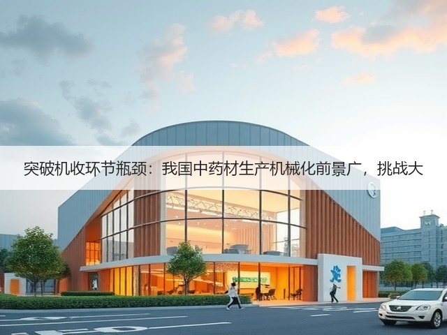 突破机收环节瓶颈:我国中药材生产机械化前景广,挑战大(图2) 突破机收环节瓶颈:我国中药材生产机械化前景广,挑战大(图2)