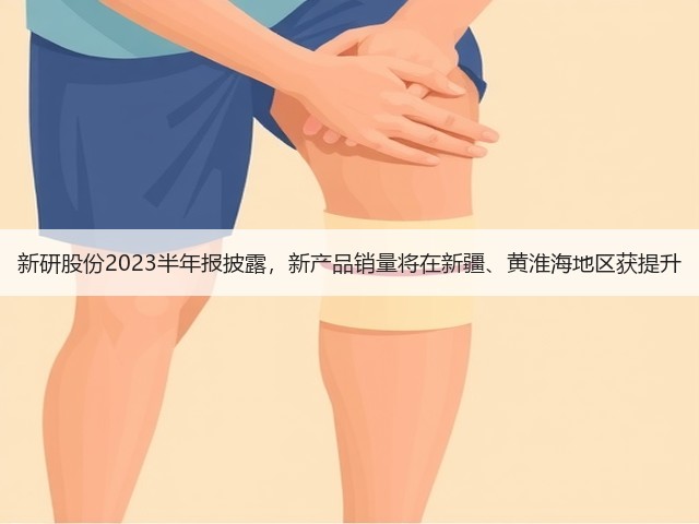 新研股份2023半年报披露，新产品销量将在新疆、黄淮海地区获提升(图3)