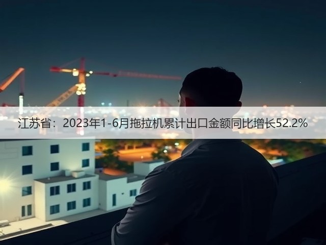 江苏省：2023年1-6月拖拉机累计出口金额同比增长52.2%(图1)
