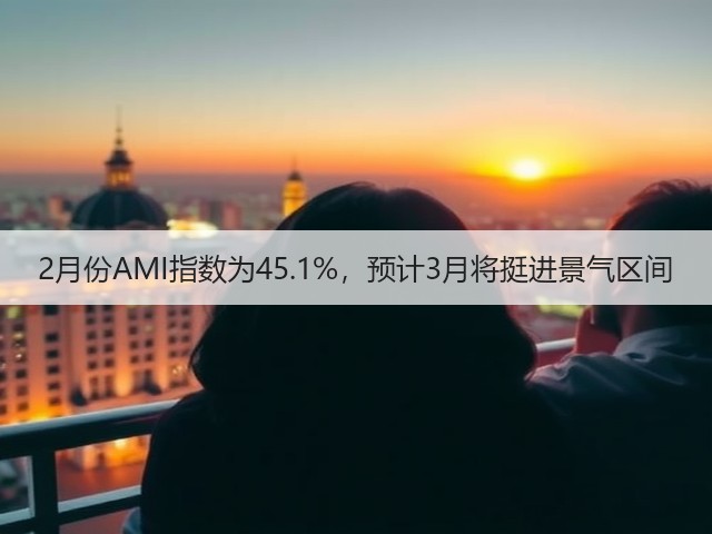 2月份AMI指数为45.1%,预计3月将挺进景气区间(图3) 2月份AMI指数为45.1%,预计3月将挺进景气区间(图3)