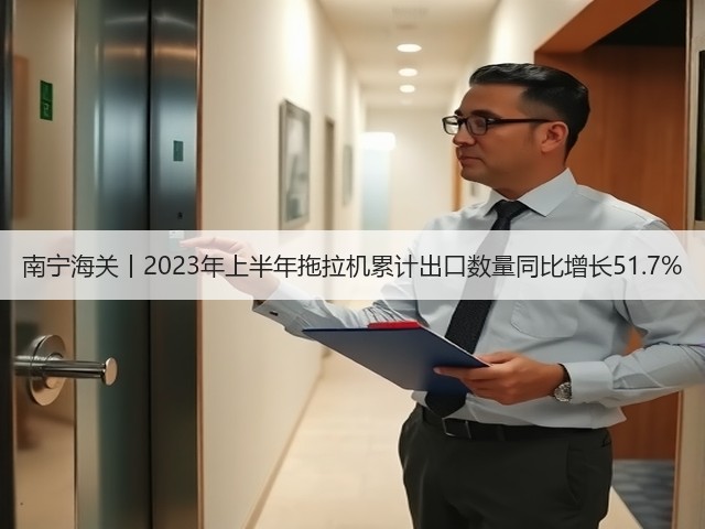 南宁海关丨2023年上半年拖拉机累计出口数量同比增长51.7%(图3)