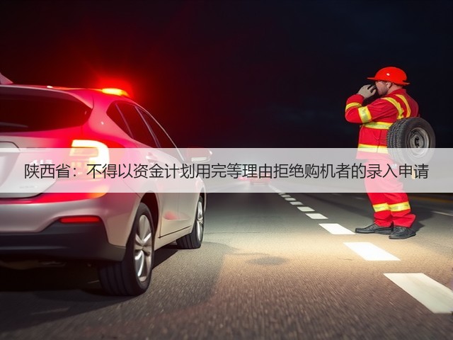 陕西省:不得以资金计划用完等理由拒绝购机者的录入申请(图2) 陕西省:不得以资金计划用完等理由拒绝购机者的录入申请(图2)