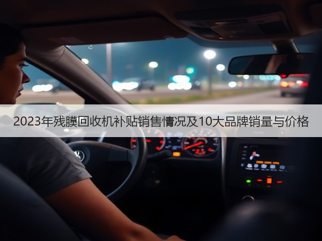 2023年残膜回收机补贴销售情况及10大品牌销量与价格(图3) 2023年残膜回收机补贴销售情况及10大品牌销量与价格(图3)