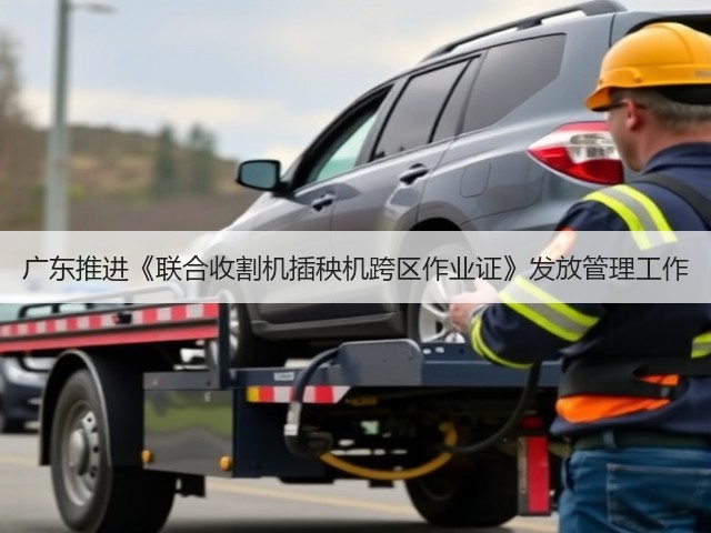 广东推进《联合收割机插秧机跨区作业证》发放管理工作(图1)