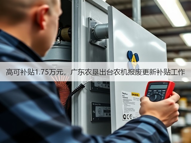 高可补贴1.75万元,广东农垦出台农机报废更新补贴工作(图1) 高可补贴1.75万元,广东农垦出台农机报废更新补贴工作(图1)