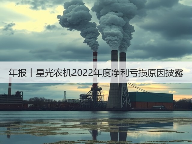 年报丨星光农机2022年度净利亏损原因披露(图1)