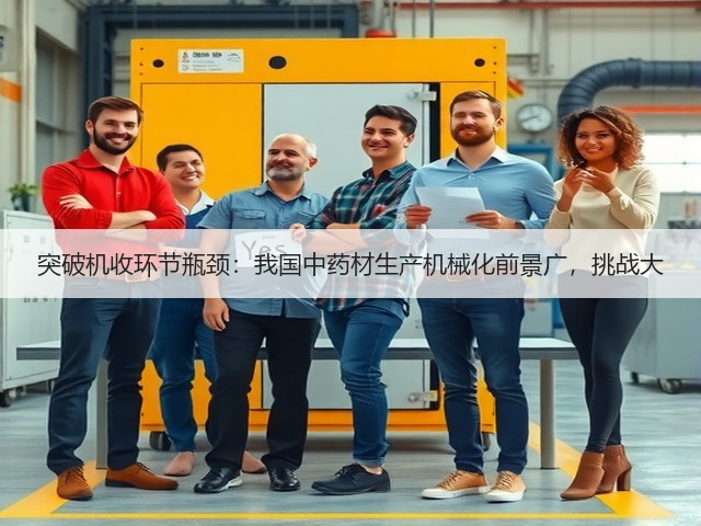 突破机收环节瓶颈:我国中药材生产机械化前景广,挑战大(图1) 突破机收环节瓶颈:我国中药材生产机械化前景广,挑战大(图1)