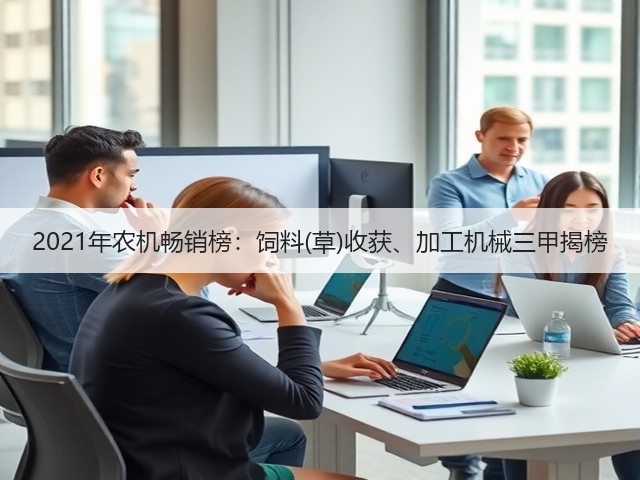 2021年农机畅销榜:饲料(草)收获、加工机械三甲揭榜(图3) 2021年农机畅销榜:饲料(草)收获、加工机械三甲揭榜(图3)