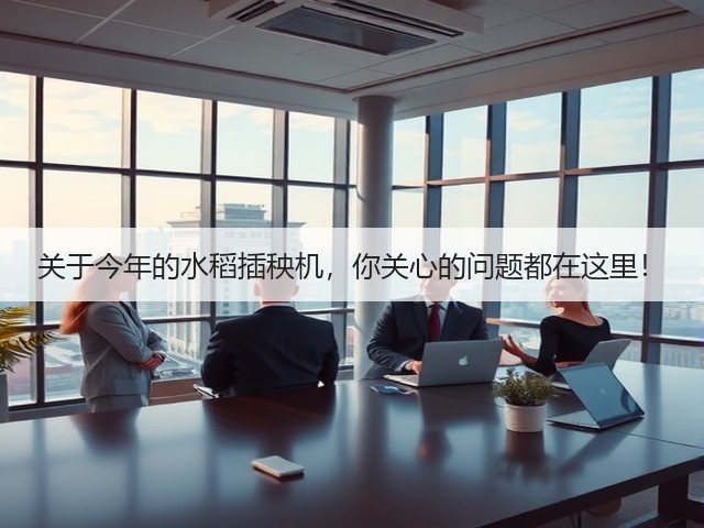 关于今年的水稻插秧机,你关心的问题都在这里!(图2) 关于今年的水稻插秧机,你关心的问题都在这里!(图2)