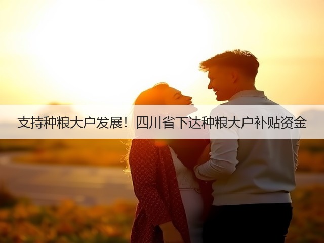 支持种粮大户发展!四川省下达种粮大户补贴资金(图3) 支持种粮大户发展!四川省下达种粮大户补贴资金(图3)