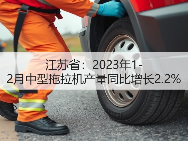 江苏省:2023年1-2月中型拖拉机产量同比增长2.2%(图2) 江苏省:2023年1-2月中型拖拉机产量同比增长2.2%(图2)