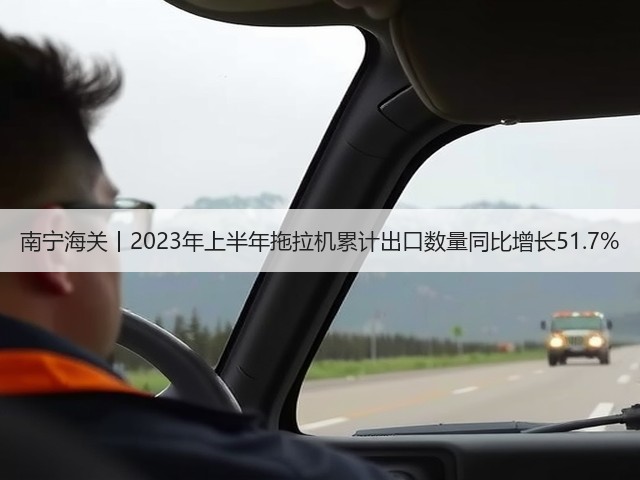 南宁海关丨2023年上半年拖拉机累计出口数量同比增长51.7%(图1)