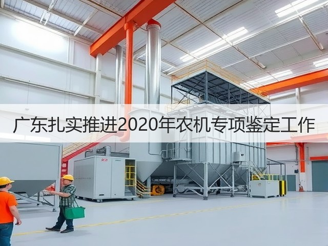 广东扎实推进2020年农机专项鉴定工作(图1) 广东扎实推进2020年农机专项鉴定工作(图1)