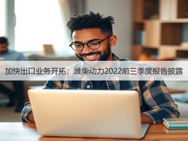 加快出口业务开拓：潍柴动力2022前三季度报告披露(图2)