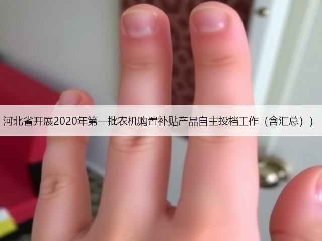 河北省开展2020年第一批农机购置补贴产品自主投档工作(含汇总))(图1) 河北省开展2020年第一批农机购置补贴产品自主投档工作(含汇总))(图1)
