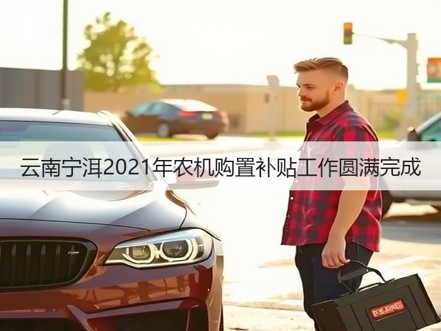 云南宁洱2021年农机购置补贴工作圆满完成(图3) 云南宁洱2021年农机购置补贴工作圆满完成(图3)
