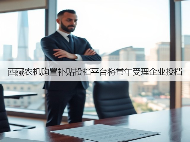 西藏农机购置补贴投档平台将常年受理企业投档(图2) 西藏农机购置补贴投档平台将常年受理企业投档(图2)