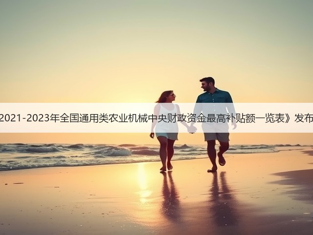 《2021-2023年全国通用类农业机械中央财政资金最高补贴额一览表》发布!(图1) 《2021-2023年全国通用类农业机械中央财政资金最高补贴额一览表》发布!(图1)