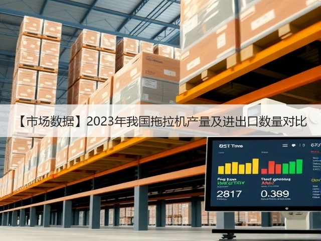 【市场数据】2023年我国拖拉机产量及进出口数量对比(图1)