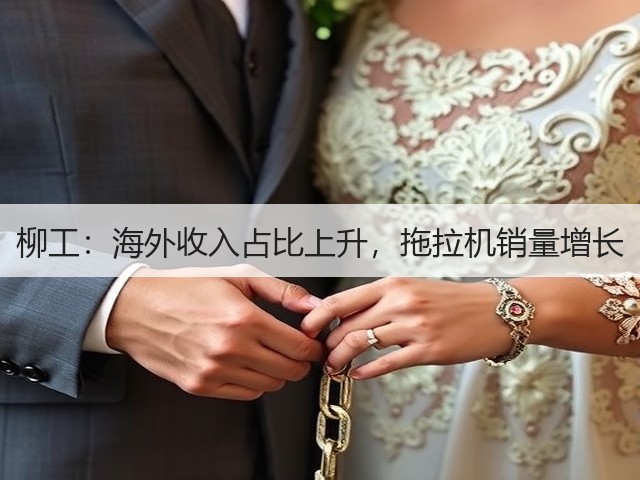 柳工:海外收入占比上升,拖拉机销量增长(图1) 柳工:海外收入占比上升,拖拉机销量增长(图1)
