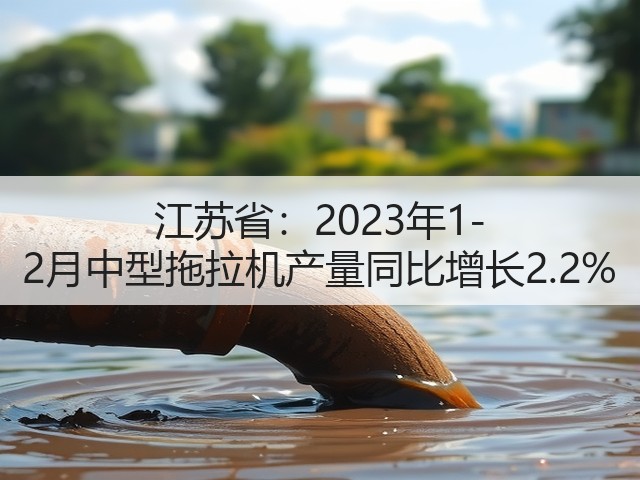 江苏省:2023年1-2月中型拖拉机产量同比增长2.2%(图3) 江苏省:2023年1-2月中型拖拉机产量同比增长2.2%(图3)