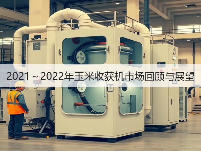 2021~2022年玉米收获机市场回顾与展望(图2) 2021~2022年玉米收获机市场回顾与展望(图2)