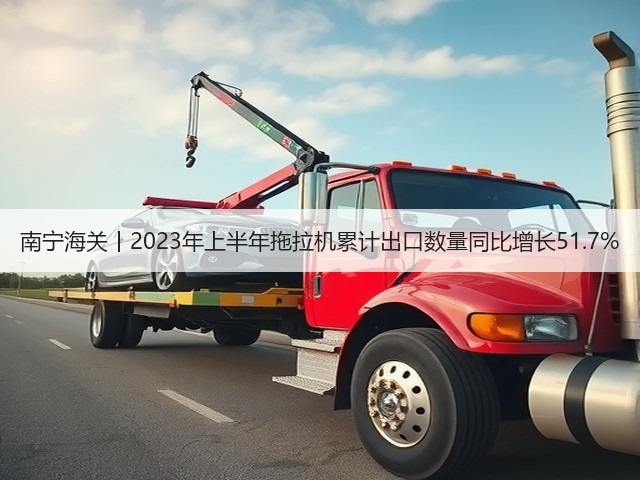 南宁海关丨2023年上半年拖拉机累计出口数量同比增长51.7%(图2)