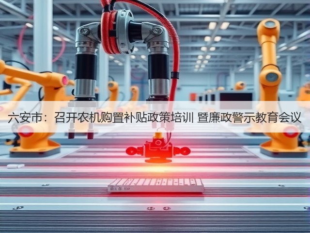 六安市：召开农机购置补贴政策培训 暨廉政警示教育会议(图1)