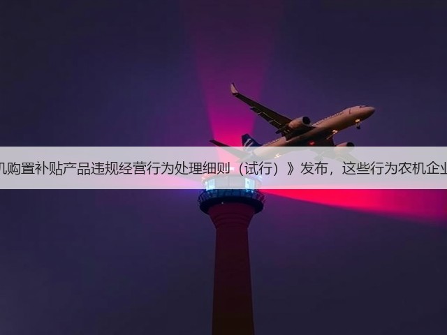 《黑龙江省农机购置补贴产品违规经营行为处理细则(试行)》发布,这些行为农机企业千万不要有!(图2) 《黑龙江省农机购置补贴产品违规经营行为处理细则(试行)》发布,这些行为农机企业千万不要有!(图2)