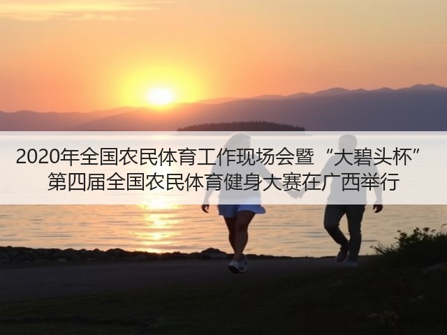 2020年全国农民体育工作现场会暨“大碧头杯” 第四届全国农民体育健身大赛在广西举行(图2) 2020年全国农民体育工作现场会暨“大碧头杯” 第四届全国农民体育健身大赛在广西举行(图2)