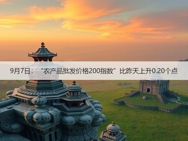 9月7日:“农产品批发价格200指数”比昨天上升0.20个点(图1) 9月7日:“农产品批发价格200指数”比昨天上升0.20个点(图1)