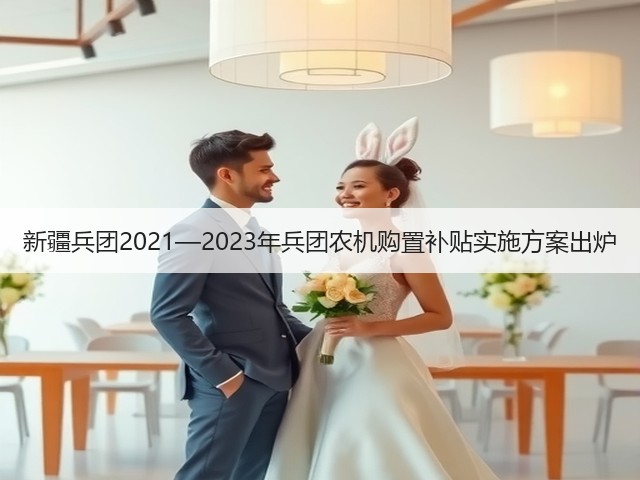 新疆兵团2021—2023年兵团农机购置补贴实施方案出炉(图3) 新疆兵团2021—2023年兵团农机购置补贴实施方案出炉(图3)