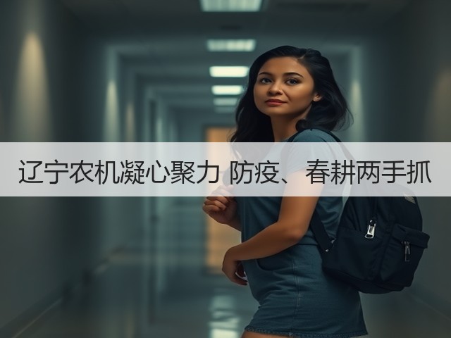 辽宁农机凝心聚力 防疫、春耕两手抓(图2) 辽宁农机凝心聚力 防疫、春耕两手抓(图2)