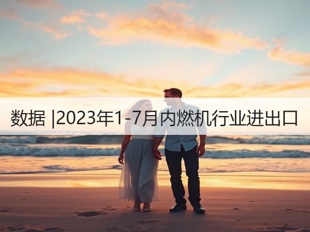 数据 |2023年1-7月内燃机行业进出口(图2)