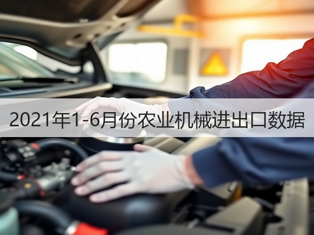 2021年1-6月份农业机械进出口数据(图2)