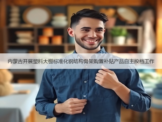 内蒙古开展塑料大棚标准化钢结构骨架购置补贴产品自主投档工作(图3)