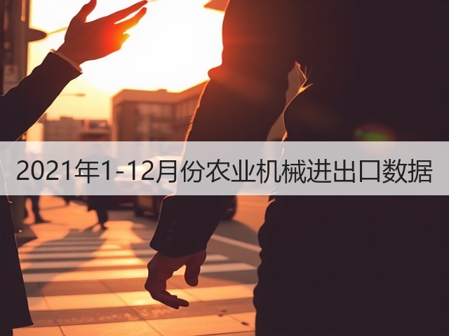 2021年1-12月份农业机械进出口数据(图1)