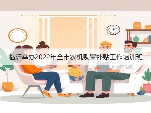 临沂举办2022年全市农机购置补贴工作培训班(图1) 临沂举办2022年全市农机购置补贴工作培训班(图1)