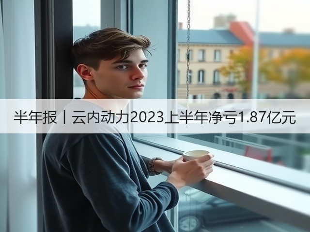 半年报丨云内动力2023上半年净亏1.87亿元(图3)