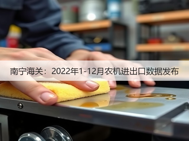 南宁海关:2022年1-12月农机进出口数据发布(图1) 南宁海关:2022年1-12月农机进出口数据发布(图1)