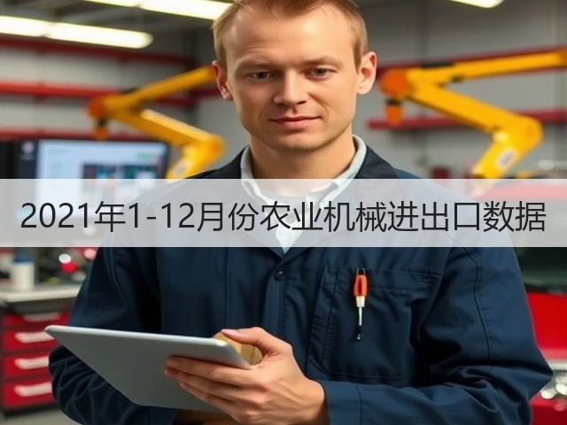 2021年1-12月份农业机械进出口数据(图2)