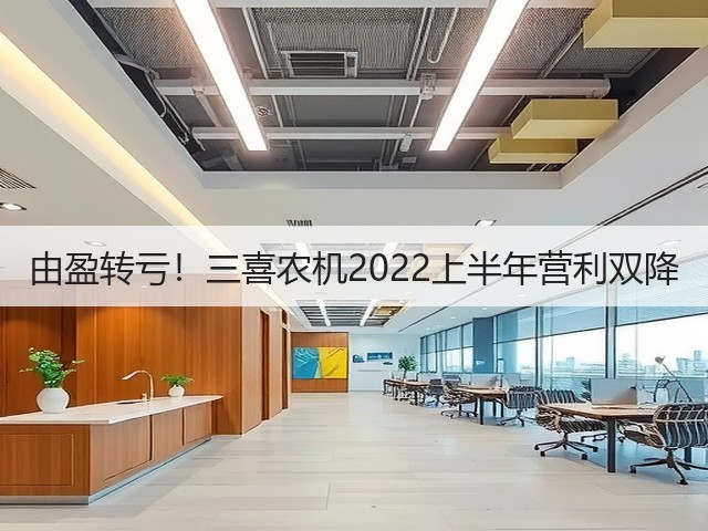 由盈转亏!三喜农机2022上半年营利双降(图3) 由盈转亏!三喜农机2022上半年营利双降(图3)