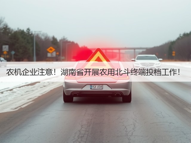 农机企业注意!湖南省开展农用北斗终端投档工作!(图3) 农机企业注意!湖南省开展农用北斗终端投档工作!(图3)