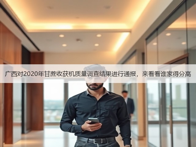 广西对2020年甘蔗收获机质量调查结果进行通报,来看看谁家得分高(图3) 广西对2020年甘蔗收获机质量调查结果进行通报,来看看谁家得分高(图3)