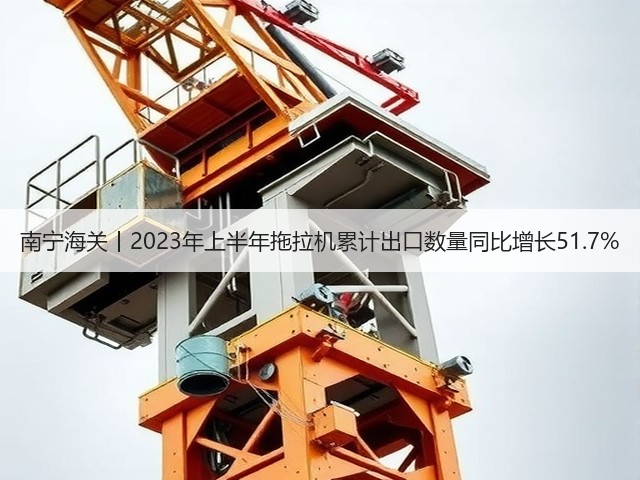 南宁海关丨2023年上半年拖拉机累计出口数量同比增长51.7%(图1)