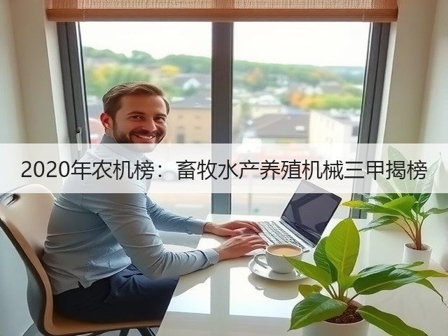 2020年农机榜:畜牧水产养殖机械三甲揭榜(图2) 2020年农机榜:畜牧水产养殖机械三甲揭榜(图2)